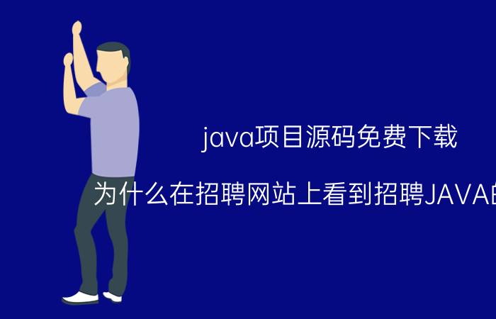 java项目源码免费下载 为什么在招聘网站上看到招聘JAVA的很多，而C语言和C  相对很少？